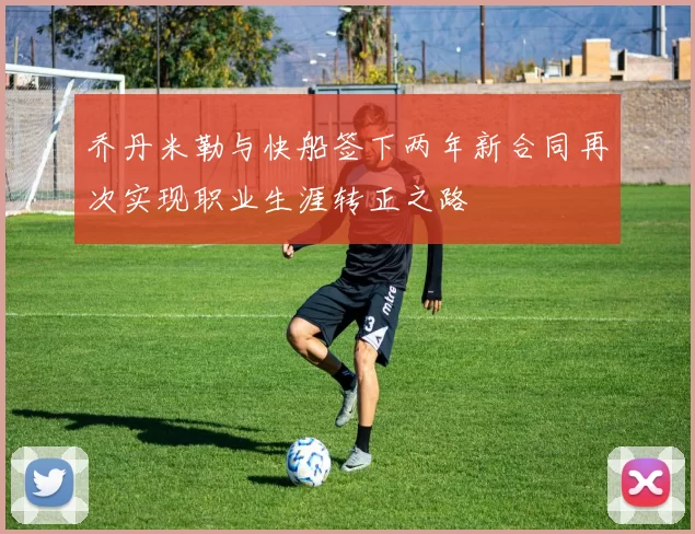 乔丹米勒与快船签下两年新合同再次实现职业生涯转正之路